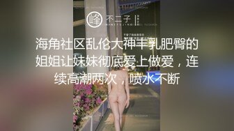 海角社区乱伦大神丰乳肥臀的姐姐让妹妹彻底爱上做爱，连续高潮两次，喷水不断