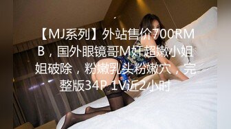 【MJ系列】外站售价700RMB，国外眼镜哥M奸超嫩小姐姐破除，粉嫩乳头粉嫩穴，完整版34P 1V近2小时