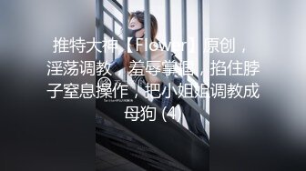 推特大神【Flower】原创，淫荡调教，羞辱掌掴，掐住脖子窒息操作，把小姐姐调教成母狗 (4)