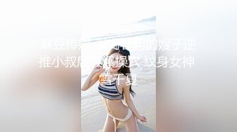 麻豆传媒 误喝春药的嫂子逆推小叔后被爆操穴 纹身女神 雪千夏