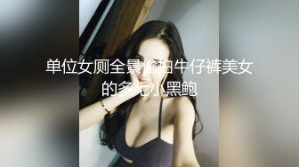 单位女厕全景偷拍牛仔裤美女的多毛小黑鲍