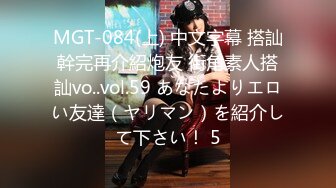 MGT-084(上) 中文字幕 搭訕幹完再介紹炮友 街角素人搭訕vo..vol.59 あなたよりエロい友達（ヤリマン）を紹介して下さい！ 5