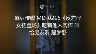 麻豆传媒 MD-0216《反差淫女初登场》吃着他人肉棒 叫给男友听 楚梦舒