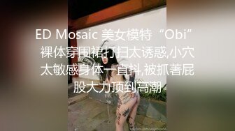 ED Mosaic 美女模特“Obi”裸体穿围裙打扫太诱惑,小穴太敏感身体一直抖,被抓著屁股大力顶到高潮