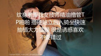 纹身老哥找女技师精油撸管TP啪啪 撸硬站立后入骑坐快速抽插大力猛操 很是诱惑喜欢不要错过