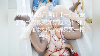 微博推特极品网红【一只萌宠】薄丝汉服婉如穿越天外飞仙，堕落仙女如何养成只需一根假阳具