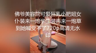 佛爷美容院可爱巨乳小肥妞女仆装来一炮学生装再来一炮草到她喊受不了720p高清无水印