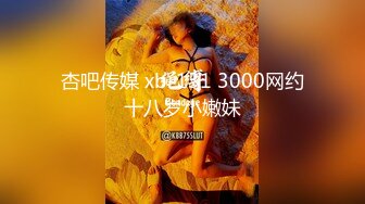 杏吧传媒 xb-131 3000网约十八岁小嫩妹