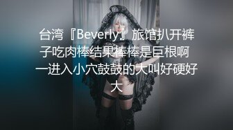 台湾『Beverly』旅馆扒开裤子吃肉棒结果棒棒是巨根啊 一进入小穴鼓鼓的大叫好硬好大