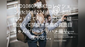 (HD1080P)(SK1コレクション)(fc3986224)巨乳】-剤師になりたてFカップ25歳。経験浅くて芋臭さ最高の真面目ちゃんとしっとりハメ撮り。生中出し。