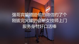 强哥宾馆嫖妓偷拍微信约了个刚拔完火罐的会所女技师上门服务身材好口活棒