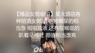 【精品女厕偷拍】某大酒店各种陪酒女郎 香艳翘臀尿的相当急 嗞嗞排液 还有抠喉咙的趴着马桶吐 颜值相当漂亮