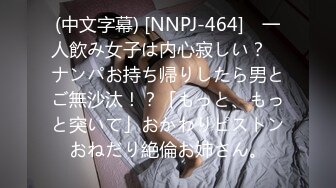 (中文字幕) [NNPJ-464] ≪一人飲み女子は内心寂しい？≫ ナンパお持ち帰りしたら男とご無沙汰！？「もっと、もっと突いて」おかわりピストンおねだり絶倫お姉さん。