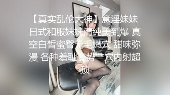 【真实乱伦大神】意淫妹妹 日式和服妹妹清纯美到爆 真空白皙蜜臀无毛嫩穴 甜味弥漫 各种羞耻姿势艹穴内射超顶