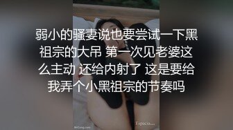 弱小的骚妻说也要尝试一下黑祖宗的大吊 第一次见老婆这么主动 还给内射了 这是要给我弄个小黑祖宗的节奏吗