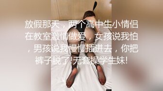 放假那天，两个高中生小情侣在教室激情做爱，女孩说我怕，男孩说我慢慢插进去，你把裤子脱了!无套操学生妹!