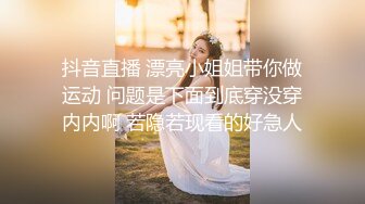 抖音直播 漂亮小姐姐带你做运动 问题是下面到底穿没穿内内啊 若隐若现看的好急人