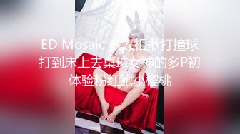 ED Mosaic 多人相揪打撞球打到床上去桌球女神的多P初体验粉红鲍小樱桃