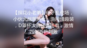 【探花小老弟】母子乱伦场，小伙大战美熟女，渔网情趣装，D罩杯大胸还要捂着，激情四射香艳刺激