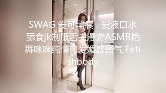 SWAG 爱可留痕--爱液口水舔食jk制服舌尖漫游ASMR艳舞咪咪纯情可爱媚惑骚气 Fetishbody