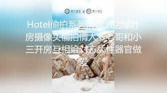 Hotel偷拍系列情趣酒店绿叶房摄像头偷拍情人节老哥和小三开房互相给对方舔性器官做爱