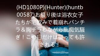 (HD1080P)(Hunter)(huntb00587)お祭り後は浴衣女子たちが宅飲みで着崩れパンチラ＆胸チラしながら乱痴気騒ぎ！この日だけは襲っても許される！