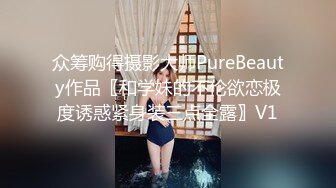 众筹购得摄影大师PureBeauty作品〖和学妹的不伦欲恋极度诱惑紧身装三点全露〗V1