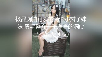 极品厕拍可爱的两个小辫子妹妹 屄毛整齐干干净净的洞呲出一条大河 (2)