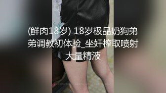 (鲜肉18岁) 18岁极品奶狗弟弟调教初体验_坐奸榨取喷射大量精液