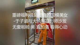 重磅福利极品颜值的国模美女-于子涵与大长屌摄影师沙发无套啪啪 美 真的美 看得心动