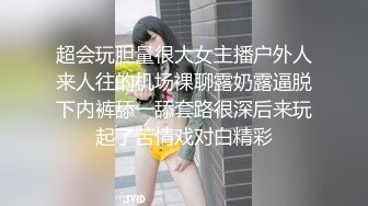 超会玩胆量很大女主播户外人来人往的机场裸聊露奶露逼脱下内裤舔一舔套路很深后来玩起了苦情戏对白精彩