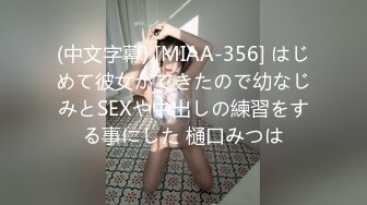 (中文字幕) [MIAA-356] はじめて彼女ができたので幼なじみとSEXや中出しの練習をする事にした 樋口みつは