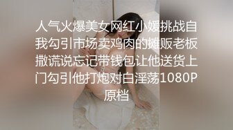 人气火爆美女网红小媛挑战自我勾引市场卖鸡肉的摊贩老板撒谎说忘记带钱包让他送货上门勾引他打炮对白淫荡1080P原档