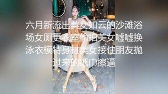 六月新流出美女如云的沙滩浴场女厕更衣室偷拍美女嘘嘘换泳衣模特身材美女接住朋友抛过来的纸巾擦逼