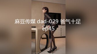 麻豆传媒 dad-029 爸气十足 ep45