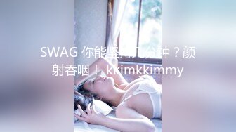 SWAG 你能坚持几分钟？颜射吞咽！ kkimkkimmy