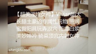 【超美淫娃女神】Vivian姐大长腿土豪的专属性玩物 圆润蜜臀阳具玩弄浪穴 淫靡白浆美妙呻吟 骑乘顶宫内射女神