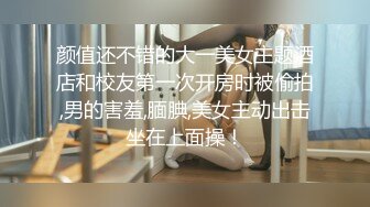 颜值还不错的大一美女主题酒店和校友第一次开房时被偷拍,男的害羞,腼腆,美女主动出击坐在上面操！