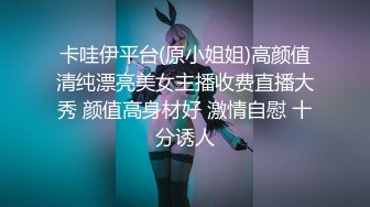 卡哇伊平台(原小姐姐)高颜值清纯漂亮美女主播收费直播大秀 颜值高身材好 激情自慰 十分诱人