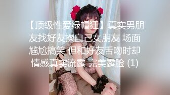 【顶级性爱绿帽狂】真实男朋友找好友操自己女朋友 场面尴尬搞笑 但和好友舌吻时却情感真实流露 完美露脸 (1)