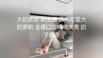 大奶诺诺 新主播 漂亮可爱大奶萝莉 全裸口交啪啪大秀 奶子真美