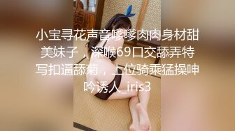 小宝寻花声音嗲嗲肉肉身材甜美妹子，深喉69口交舔弄特写扣逼舔菊，上位骑乘猛操呻吟诱人_iris3