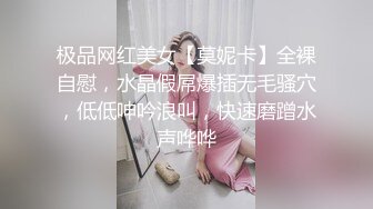 极品网红美女【莫妮卡】全裸自慰，水晶假屌爆插无毛骚穴，低低呻吟浪叫，快速磨蹭水声哗哗