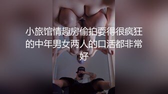 小旅馆情趣房偷拍耍得很疯狂的中年男女两人的口活都非常好