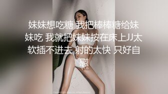 妹妹想吃糖 我把棒棒糖给妹妹吃 我就把妹妹按在床上JJ太软插不进去 射的太快 只好自慰