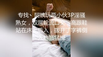 专找丶阿姨玩两小伙3P淫骚熟女，双屌轮流口交，高跟鞋站在床上后入，拨开丁字裤侧入抽插猛操