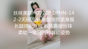 丝袜美腿HD720P DPHN-142-2无码流出 瑜伽学员紧身服长腿搭配丝袜 教练撕破丝袜 柔软一字马各种解锁姿势