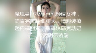 魔鬼身材极品巨乳颜值女神，简直完美腰细胸大，情趣装撩起内裤掰穴，裸舞诱惑晃动奶子，揉搓阴蒂娇喘