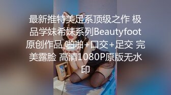 最新推特美足系顶级之作 极品学妹希妹系列Beautyfoot原创作品 啪啪+口交+足交 完美露脸 高清1080P原版无水印