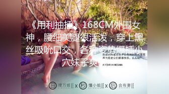 《用利抽插》168CM外围女神，腰细美腿很活泼，穿上黑丝吸吮口交，各种姿势爆插小穴妹子爽翻